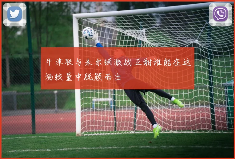 牛津联与米尔顿激战正酣谁能在这场较量中脱颖而出