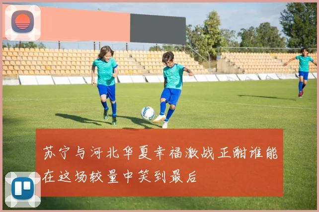 苏宁与河北华夏幸福激战正酣谁能在这场较量中笑到最后