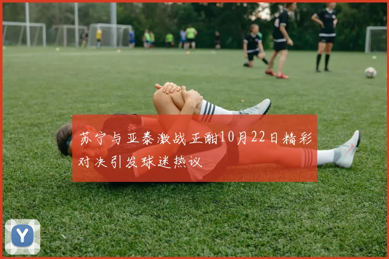苏宁与亚泰激战正酣10月22日精彩对决引发球迷热议