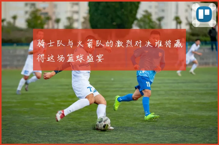 骑士队与火箭队的激烈对决谁将赢得这场篮球盛宴
