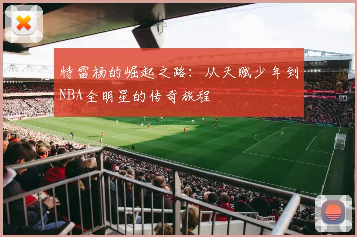 特雷杨的崛起之路：从天赋少年到NBA全明星的传奇旅程