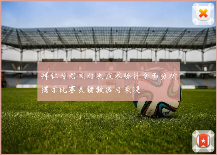 拜仁与尤文对决技术统计全面分析揭示比赛关键数据与表现