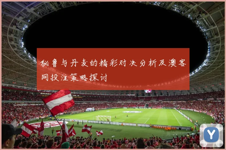 秘鲁与丹麦的精彩对决分析及澳客网投注策略探讨