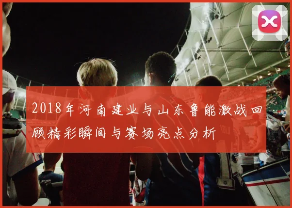 2018年河南建业与山东鲁能激战回顾精彩瞬间与赛场亮点分析