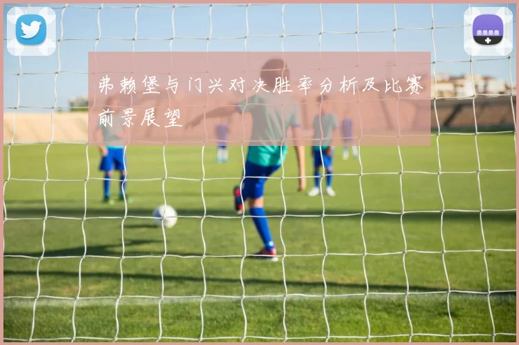 弗赖堡与门兴对决胜率分析及比赛前景展望