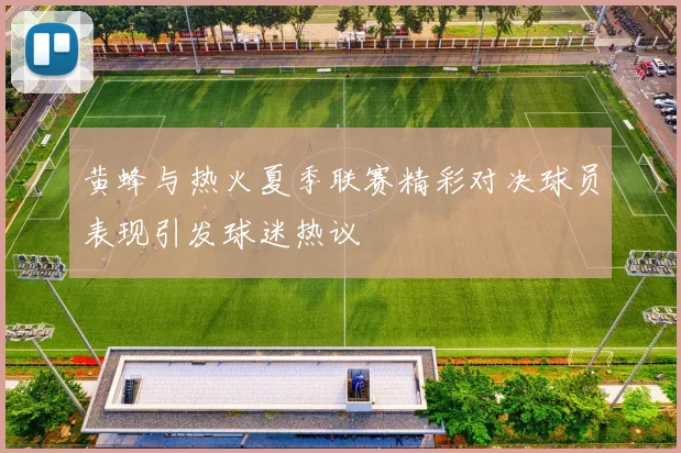 黄蜂与热火夏季联赛精彩对决球员表现引发球迷热议