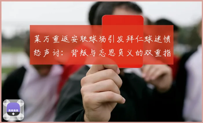 莱万重返安联球场引发拜仁球迷愤怒声讨：背叛与忘恩负义的双重指责