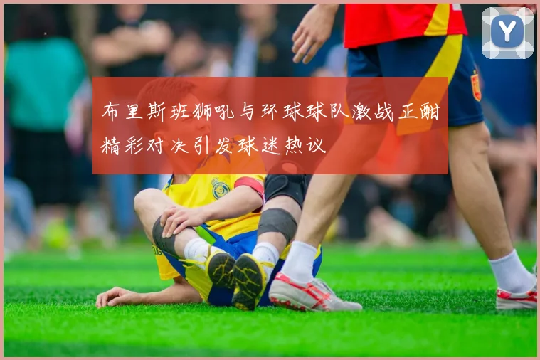 布里斯班狮吼与环球球队激战正酣精彩对决引发球迷热议