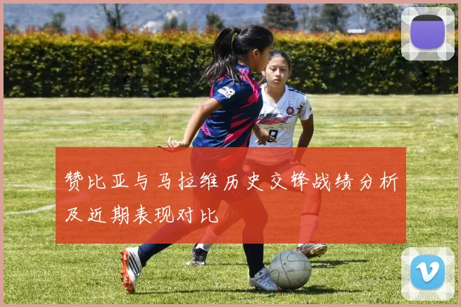 赞比亚与马拉维历史交锋战绩分析及近期表现对比