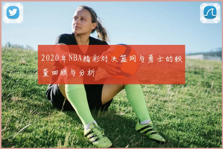 2020年NBA精彩对决篮网与勇士的较量回顾与分析