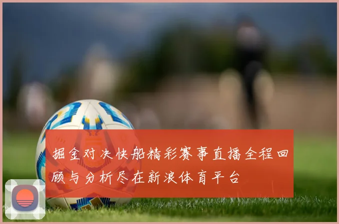 掘金对决快船精彩赛事直播全程回顾与分析尽在新浪体育平台